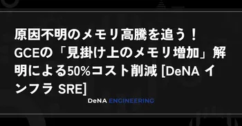 原因不明のメモリ高騰を追う！GCEの「見掛け上のメモリ増加」解明による50%コスト削減 [DeNA インフラ SRE] image